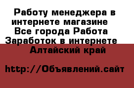 Работу менеджера в интернете магазине. - Все города Работа » Заработок в интернете   . Алтайский край